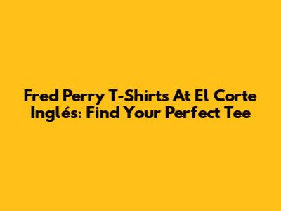 Fred Perry T-Shirts At El Corte Inglés: Find Your Perfect Tee