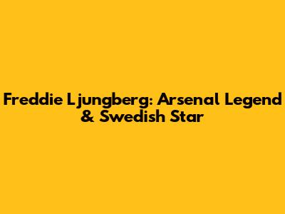 Freddie Ljungberg: Arsenal Legend & Swedish Star