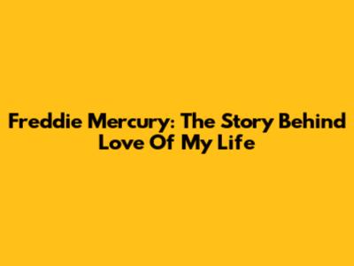 Freddie Mercury: The Story Behind 'Love Of My Life'