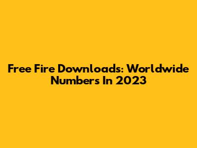 Free Fire Downloads: Worldwide Numbers In 2023