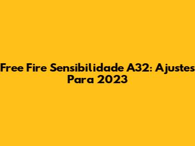 Free Fire Sensibilidade A32: Ajustes Para 2023