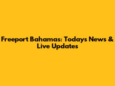 Freeport Bahamas: Today's News & Live Updates