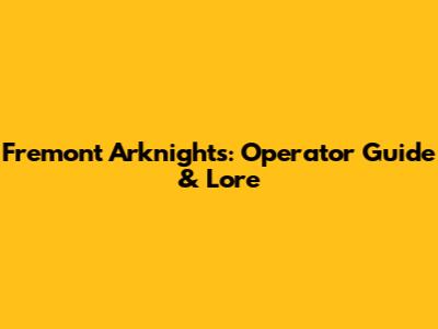 Fremont Arknights: Operator Guide & Lore