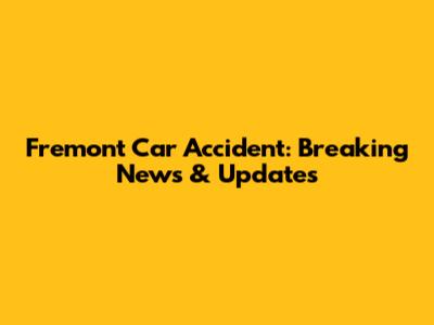 Fremont Car Accident: Breaking News & Updates