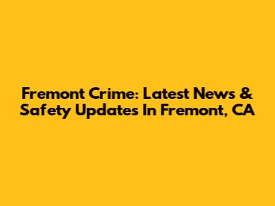 Fremont Crime: Latest News & Safety Updates In Fremont, CA