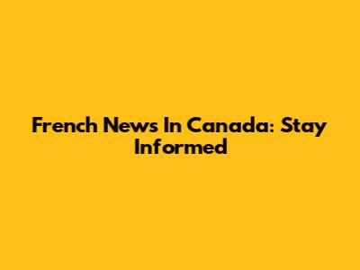 French News In Canada: Stay Informed