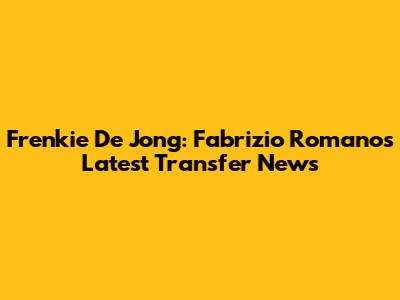 Frenkie De Jong: Fabrizio Romano's Latest Transfer News