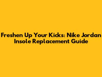 Freshen Up Your Kicks: Nike Jordan Insole Replacement Guide