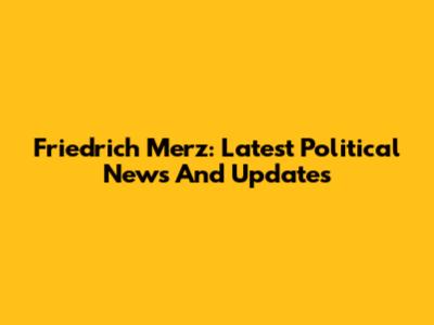 Friedrich Merz: Latest Political News And Updates