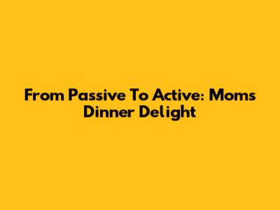 From Passive To Active: Mom's Dinner Delight