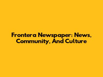 Frontera Newspaper: News, Community, And Culture