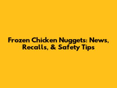 Frozen Chicken Nuggets: News, Recalls, & Safety Tips