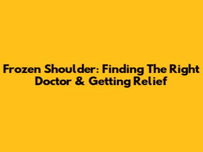 Frozen Shoulder: Finding The Right Doctor & Getting Relief