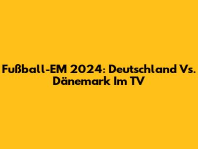 Fußball-EM 2024: Deutschland Vs. Dänemark Im TV