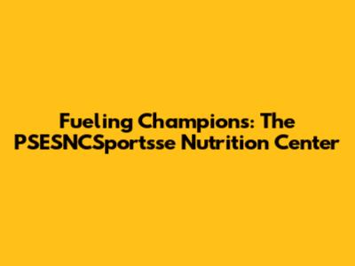 Fueling Champions: The PSESNCSportsse Nutrition Center