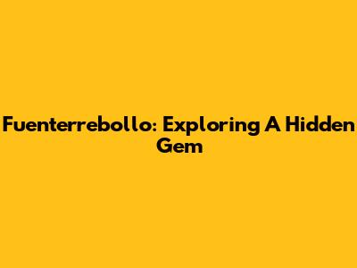 Fuenterrebollo: Exploring A Hidden Gem