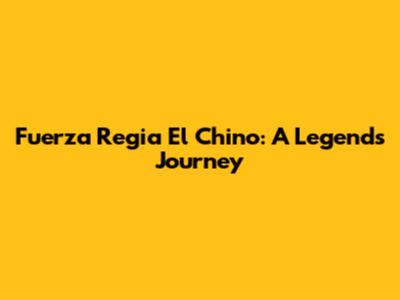 Fuerza Regia El Chino: A Legend's Journey