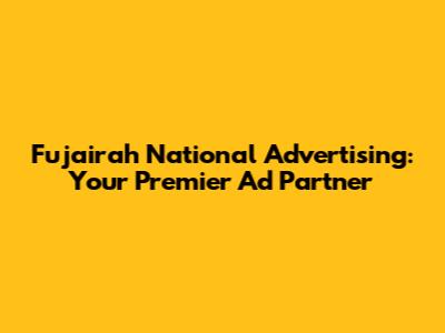 Fujairah National Advertising: Your Premier Ad Partner