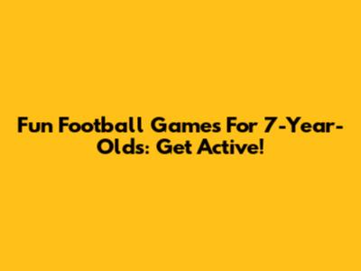 Fun Football Games For 7-Year-Olds: Get Active!