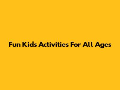 Fun Kids Activities For All Ages