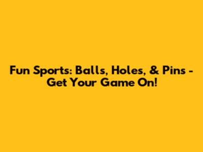 Fun Sports: Balls, Holes, & Pins - Get Your Game On!