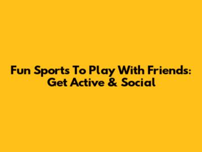 Fun Sports To Play With Friends: Get Active & Social