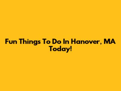 Fun Things To Do In Hanover, MA Today!