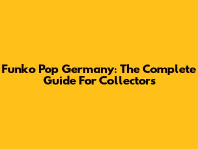 Funko Pop Germany: The Complete Guide For Collectors