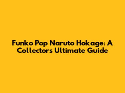 Funko Pop Naruto Hokage: A Collector's Ultimate Guide