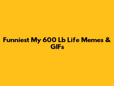 Funniest My 600 Lb Life Memes & GIFs