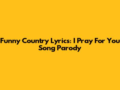 Funny Country Lyrics: "I Pray For You" Song Parody