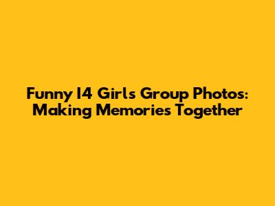 Funny I4 Girls Group Photos: Making Memories Together