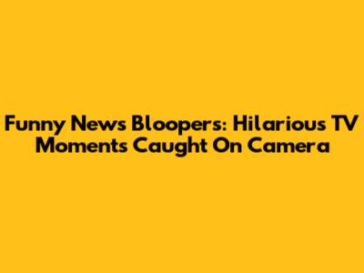 Funny News Bloopers: Hilarious TV Moments Caught On Camera