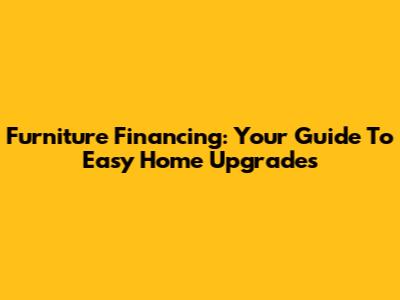 Furniture Financing: Your Guide To Easy Home Upgrades