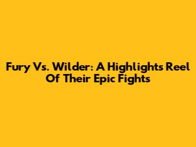 Fury Vs. Wilder: A Highlights Reel Of Their Epic Fights