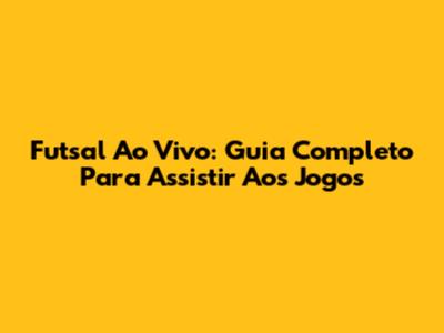 Futsal Ao Vivo: Guia Completo Para Assistir Aos Jogos
