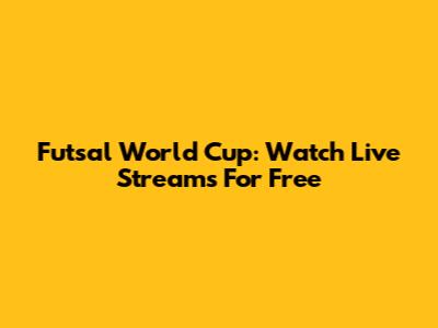 Futsal World Cup: Watch Live Streams For Free