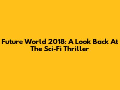 Future World 2018: A Look Back At The Sci-Fi Thriller