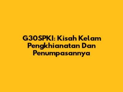 G30SPKI: Kisah Kelam Pengkhianatan Dan Penumpasannya