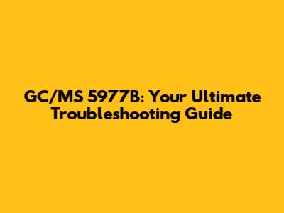 GC/MS 5977B: Your Ultimate Troubleshooting Guide
