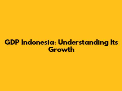 GDP Indonesia: Understanding Its Growth