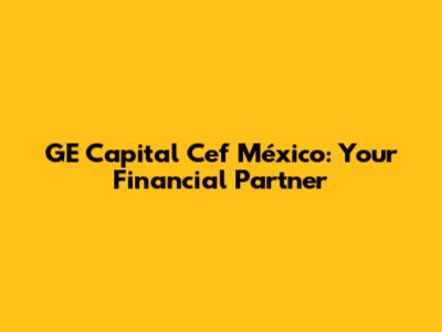 GE Capital Cef México: Your Financial Partner