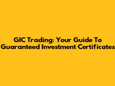 GIC Trading: Your Guide To Guaranteed Investment Certificates