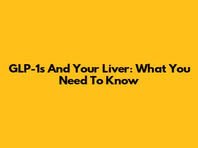 GLP-1s And Your Liver: What You Need To Know