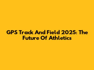 GPS Track And Field 2025: The Future Of Athletics