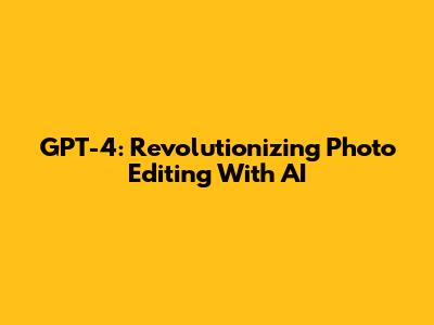 GPT-4: Revolutionizing Photo Editing With AI