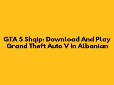 GTA 5 Shqip: Download And Play Grand Theft Auto V In Albanian