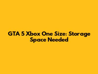 GTA 5 Xbox One Size: Storage Space Needed