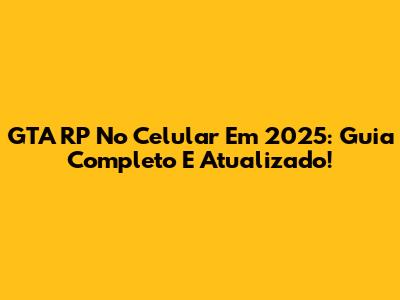 GTA RP No Celular Em 2025: Guia Completo E Atualizado!