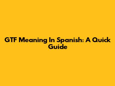 GTF Meaning In Spanish: A Quick Guide